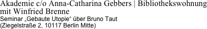 Akademie c/o Anna-Catharina Gebbers | Bibliothekswohnung
mit Winfried Brenne
Seminar „Gebaute Utopie“ über Bruno Taut 
(Ziegelstraße 2, 10117 Berlin Mitte)