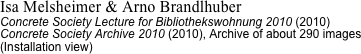 Isa Melsheimer & Arno Brandlhuber
Concrete Society Lecture for Bibliothekswohnung 2010 (2010) 
Concrete Society Archive 2010 (2010), Archive of about 290 images
(Installation view)