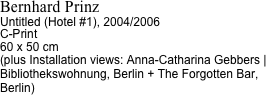Bernhard Prinz
Untitled (Hotel #1), 2004/2006
C-Print
60 x 50 cm
(plus Installation views: Anna-Catharina Gebbers | Bibliothekswohnung, Berlin + The Forgotten Bar, Berlin)